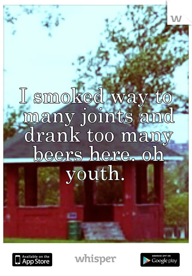 I smoked way to many joints and drank too many beers here. oh youth. 