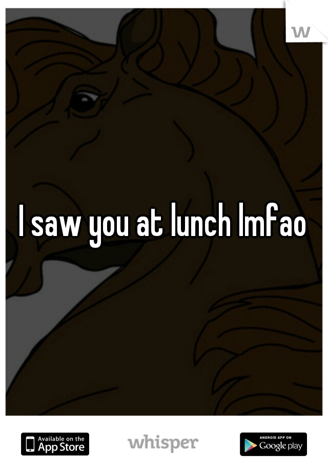 I saw you at lunch lmfao