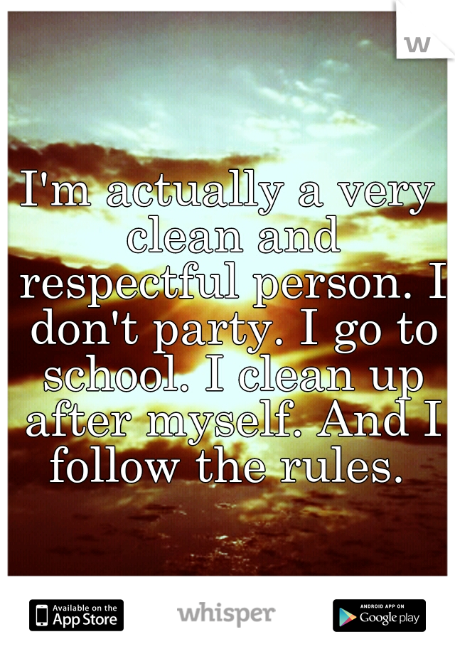 I'm actually a very clean and respectful person. I don't party. I go to school. I clean up after myself. And I follow the rules. 