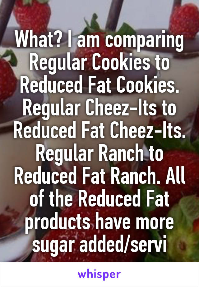 What? I am comparing Regular Cookies to Reduced Fat Cookies. Regular Cheez-Its to Reduced Fat Cheez-Its. Regular Ranch to Reduced Fat Ranch. All of the Reduced Fat products have more sugar added/servi