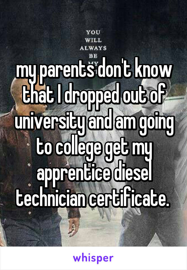 my parents don't know that I dropped out of university and am going to college get my apprentice diesel technician certificate. 