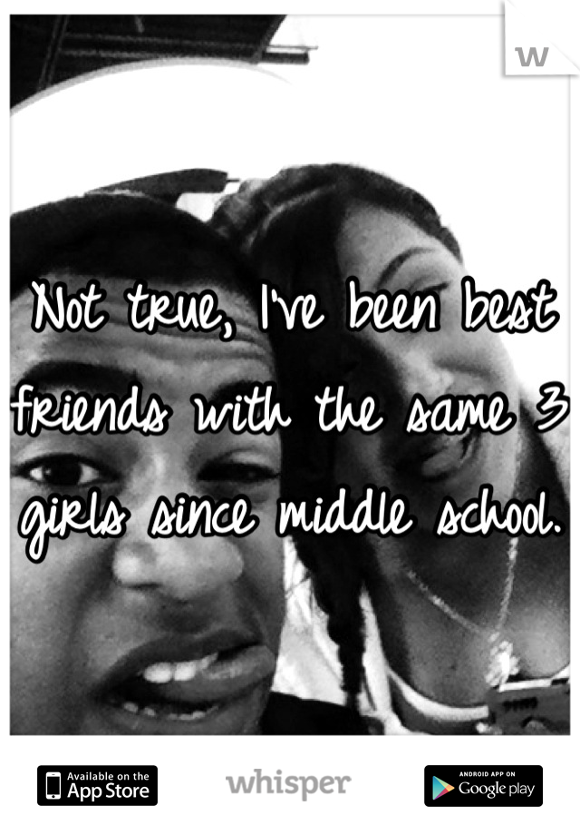 Not true, I've been best friends with the same 3 girls since middle school. 