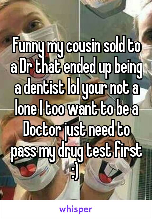 Funny my cousin sold to a Dr that ended up being a dentist lol your not a lone I too want to be a Doctor just need to pass my drug test first :) 