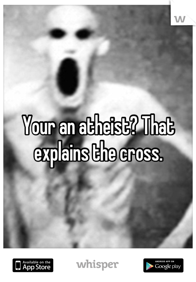 Your an atheist? That explains the cross.