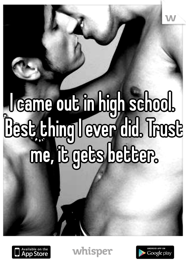 I came out in high school. Best thing I ever did. Trust me, it gets better.