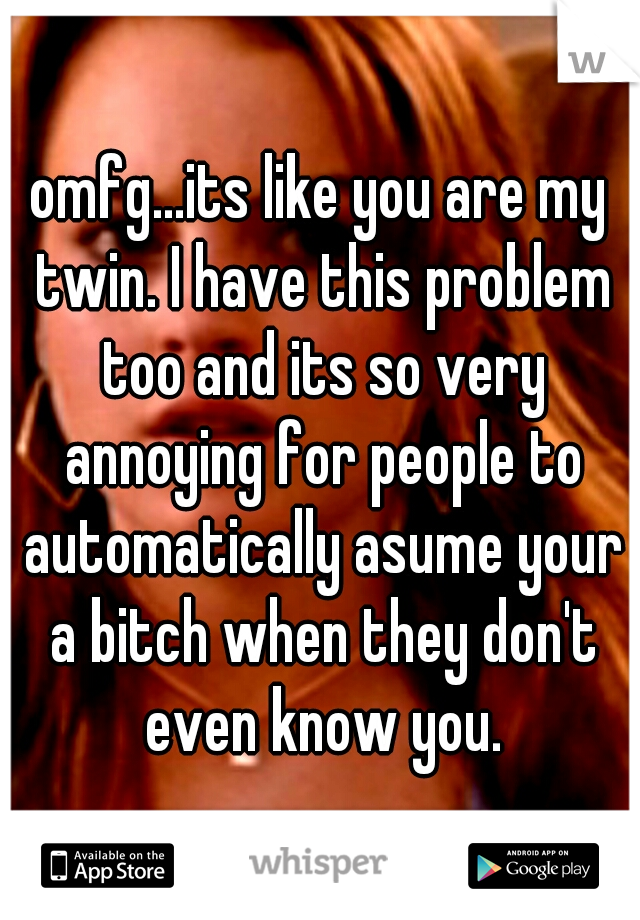 omfg...its like you are my twin. I have this problem too and its so very annoying for people to automatically asume your a bitch when they don't even know you.