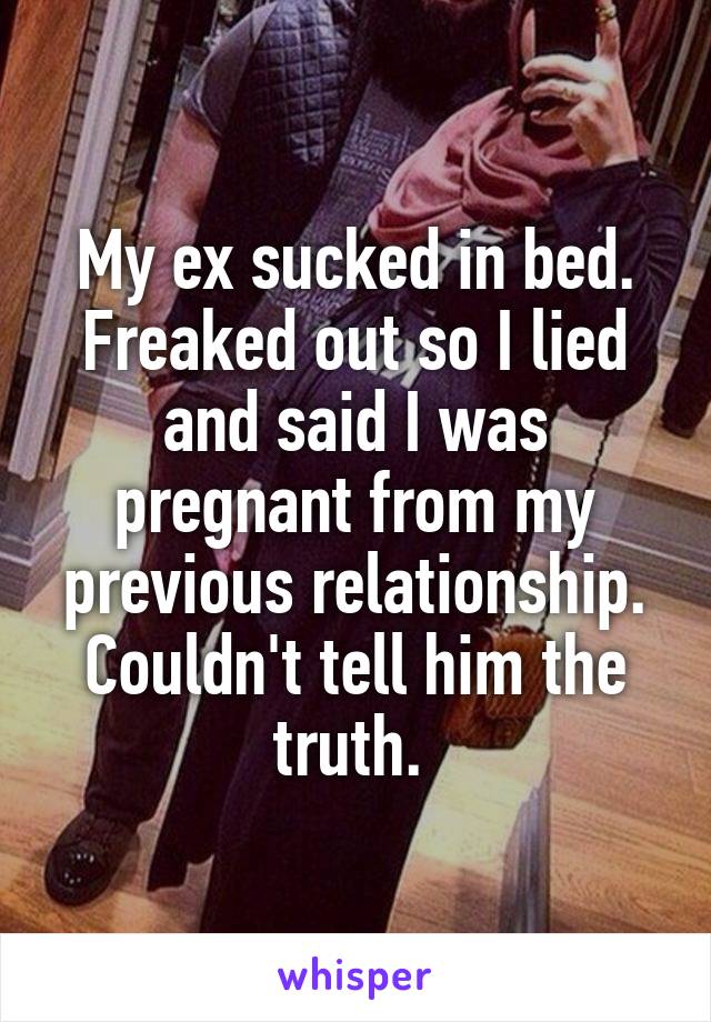 My ex sucked in bed. Freaked out so I lied and said I was pregnant from my previous relationship. Couldn't tell him the truth. 
