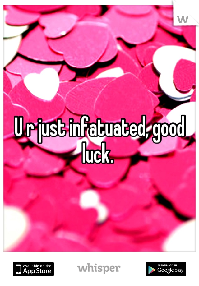 U r just infatuated, good luck. 
