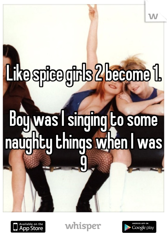 Like spice girls 2 become 1.

Boy was I singing to some naughty things when I was 9