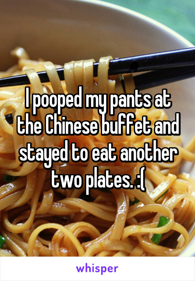 I pooped my pants at the Chinese buffet and stayed to eat another two plates. :(