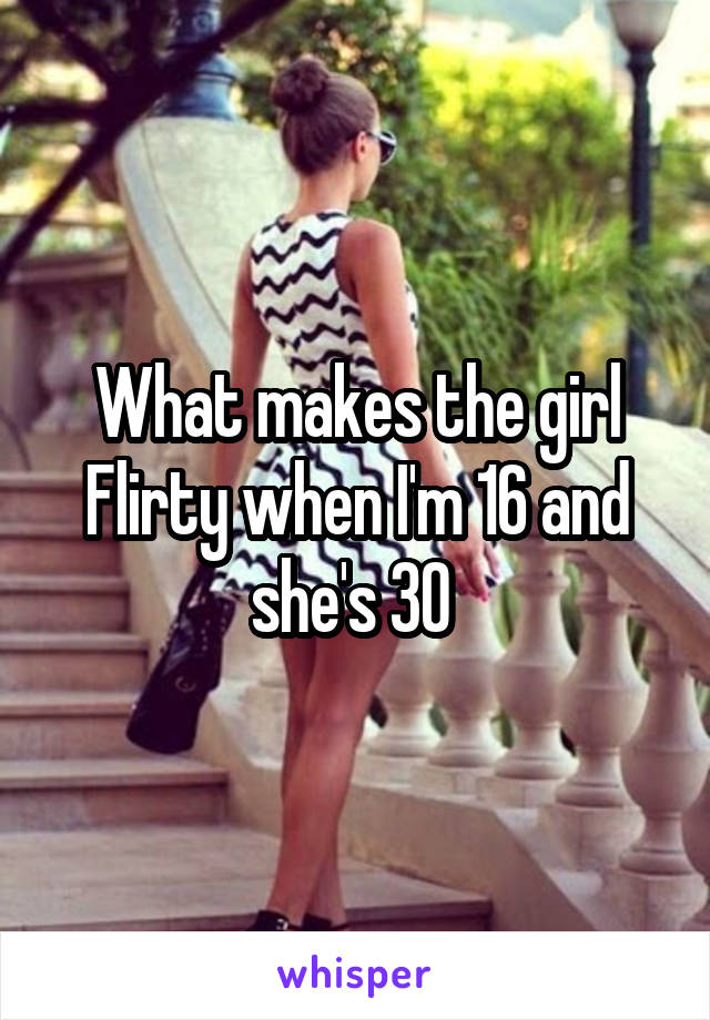 What makes the girl Flirty when I'm 16 and she's 30 