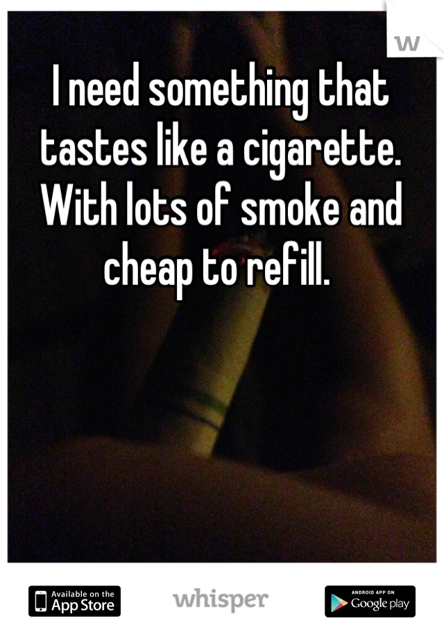 I need something that tastes like a cigarette. With lots of smoke and cheap to refill. 