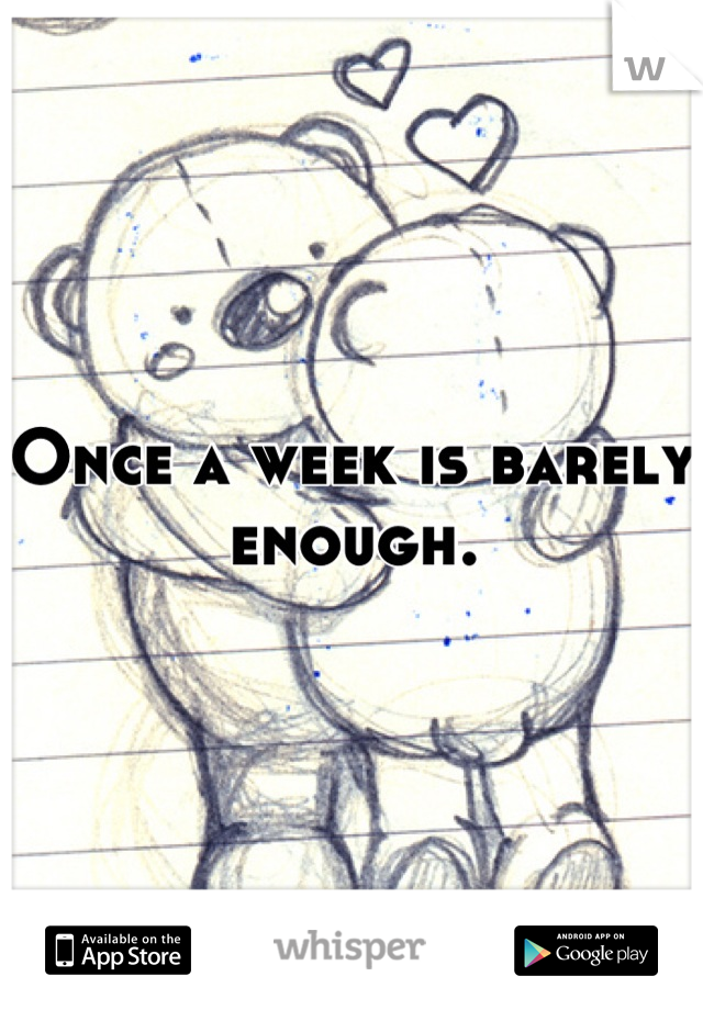 Once a week is barely enough.