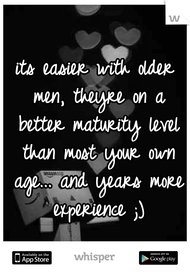 its easier with older men, theyre on a better maturity level than most your own age... and years more experience ;)