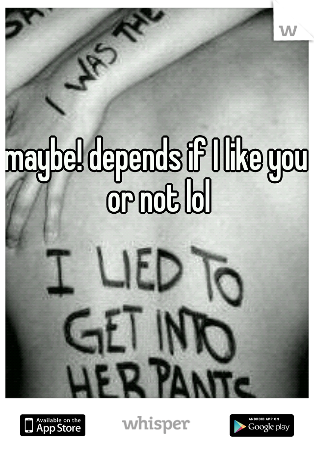 maybe! depends if I like you or not lol