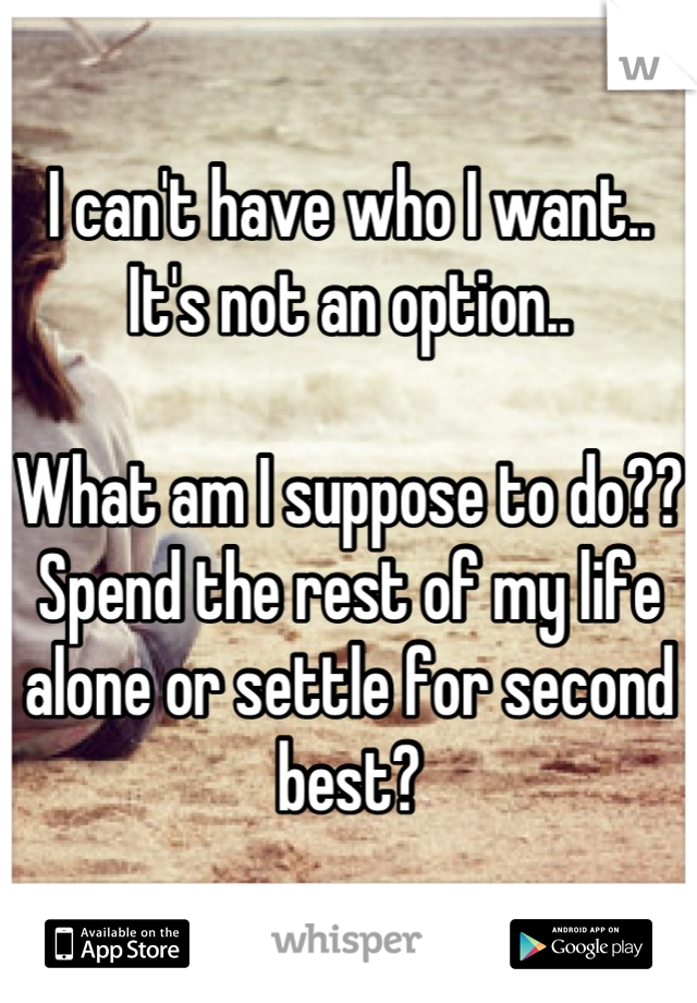 I can't have who I want.. It's not an option..

What am I suppose to do?? Spend the rest of my life alone or settle for second best?