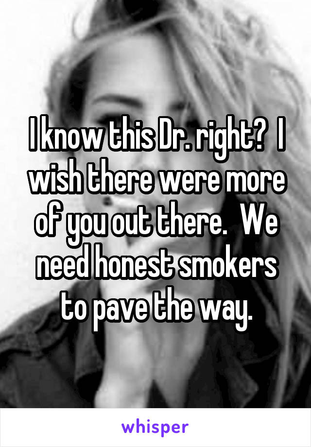 I know this Dr. right?  I wish there were more of you out there.  We need honest smokers to pave the way.