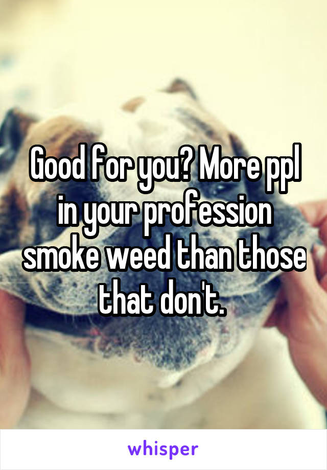 Good for you? More ppl in your profession smoke weed than those that don't. 