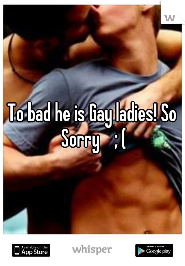 To bad he is Gay ladies! So Sorry    ; (