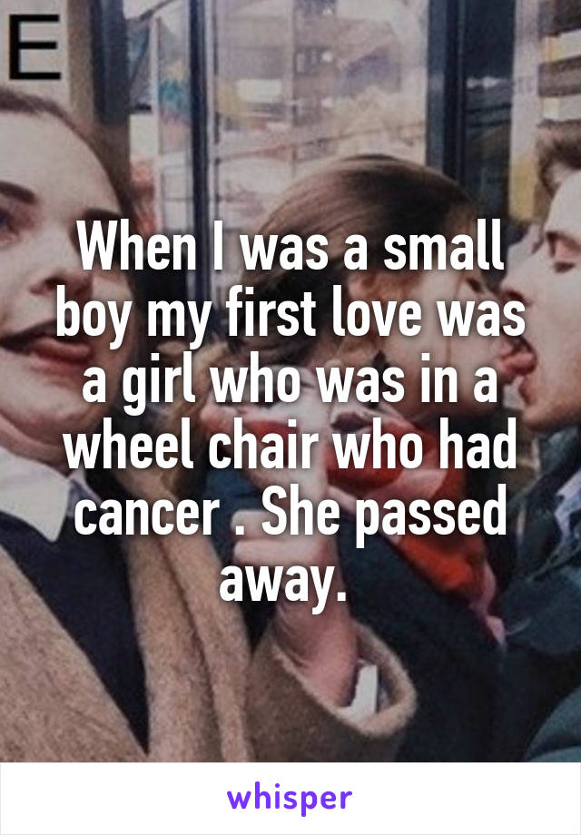 When I was a small boy my first love was a girl who was in a wheel chair who had cancer . She passed away. 