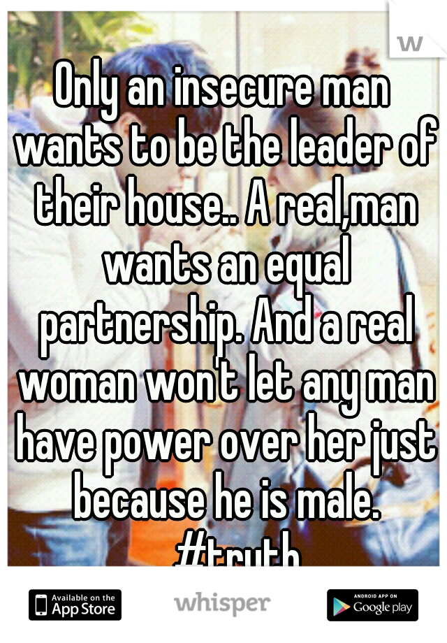 Only an insecure man wants to be the leader of their house.. A real,man wants an equal partnership. And a real woman won't let any man have power over her just because he is male. 
#truth