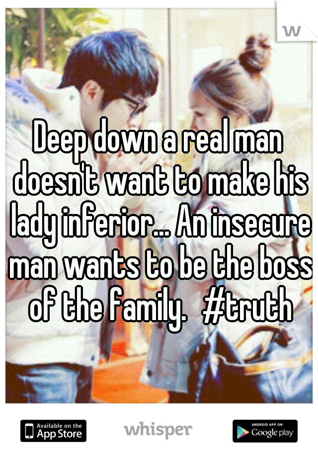 Deep down a real man doesn't want to make his lady inferior... An insecure man wants to be the boss of the family.
#truth