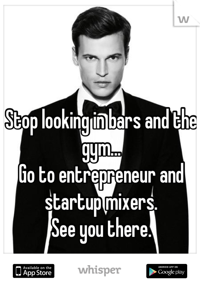 Stop looking in bars and the gym...
Go to entrepreneur and startup mixers.
See you there.