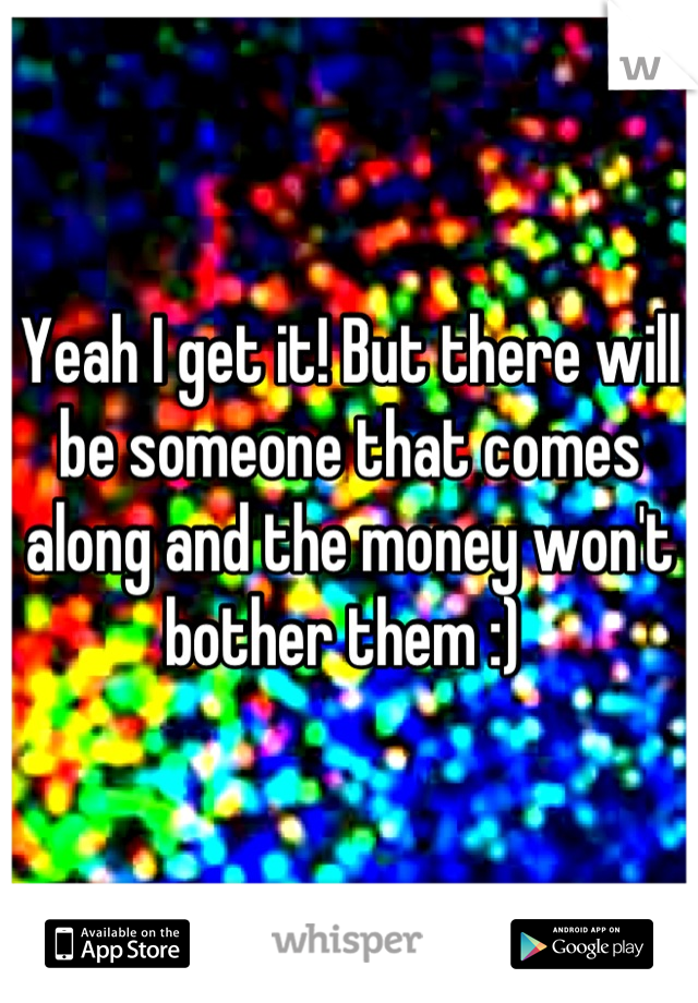 Yeah I get it! But there will be someone that comes along and the money won't bother them :) 