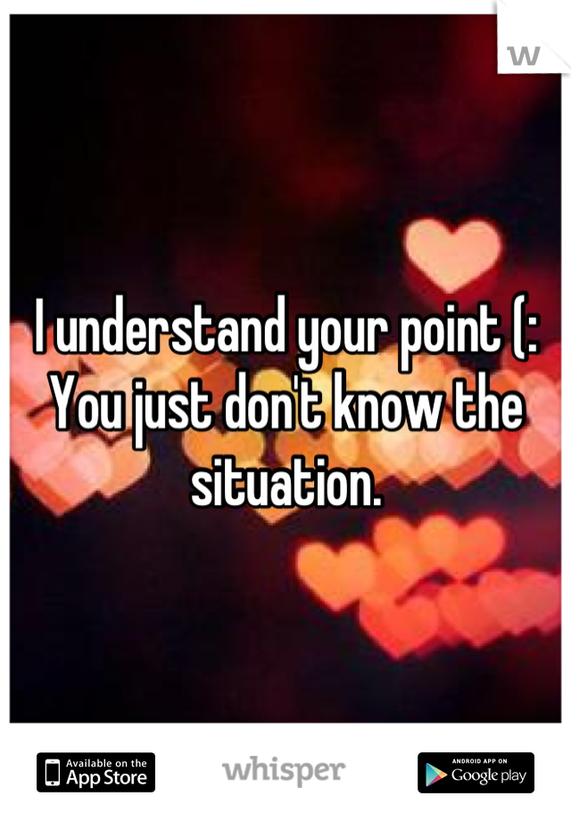 I understand your point (: You just don't know the situation.