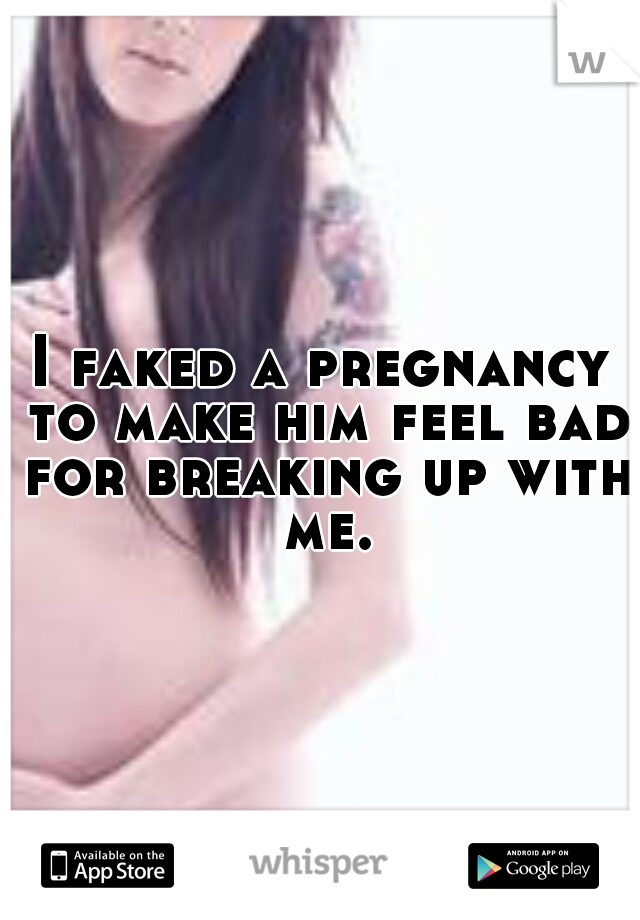 I faked a pregnancy to make him feel bad for breaking up with me.