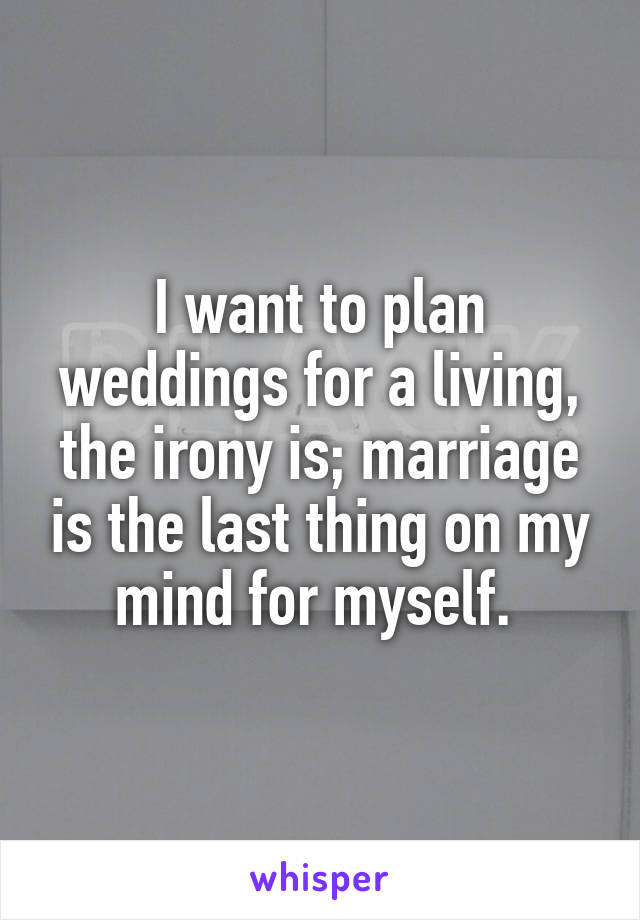 I want to plan weddings for a living, the irony is; marriage is the last thing on my mind for myself. 