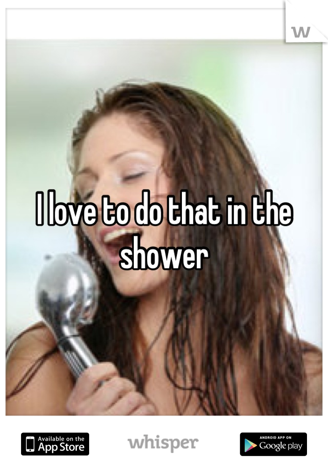 I love to do that in the shower
