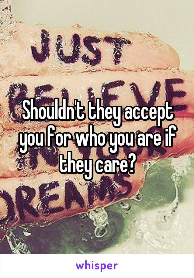 Shouldn't they accept you for who you are if they care?
