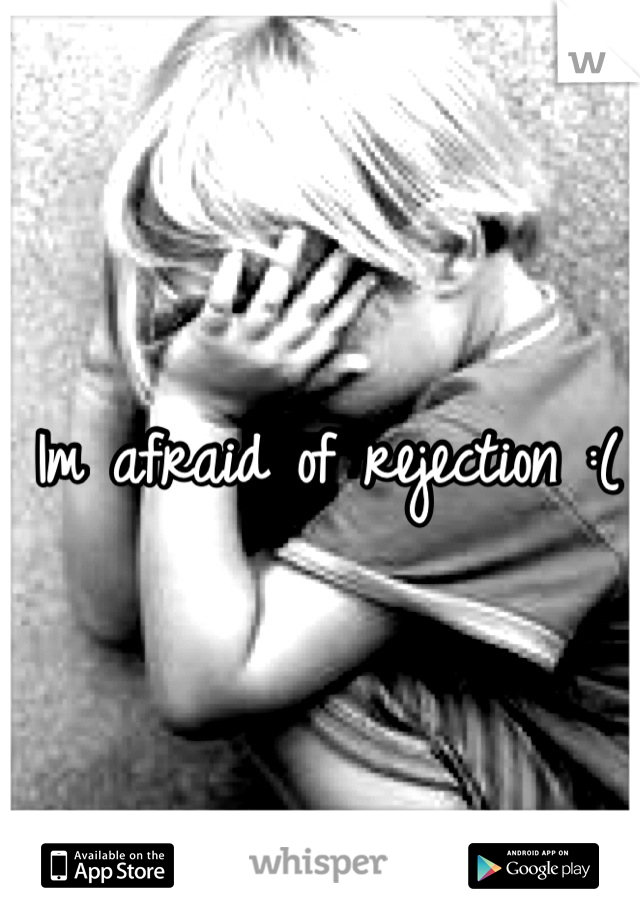 Im afraid of rejection :( 