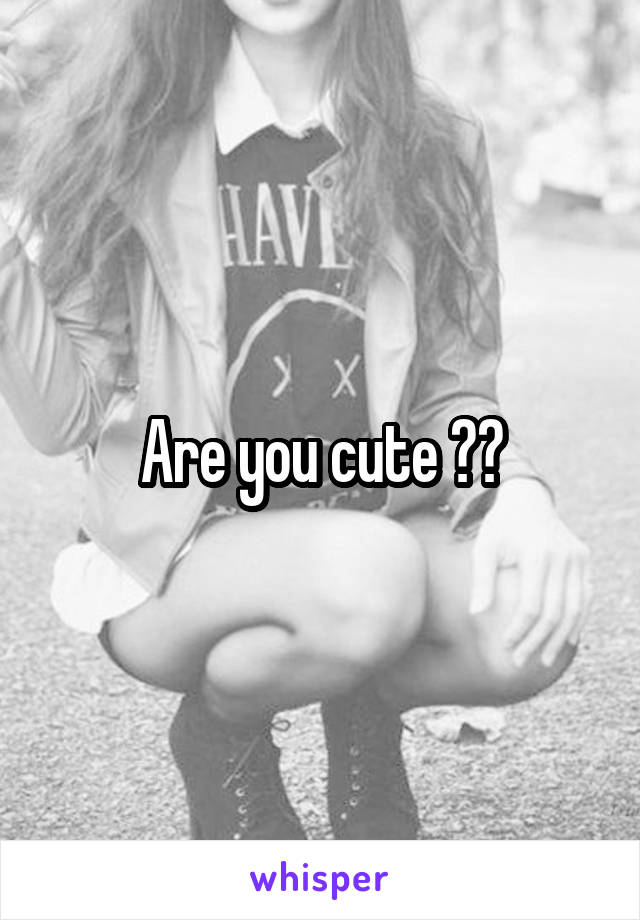 Are you cute ??