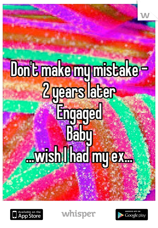 Don't make my mistake - 
2 years later 
Engaged 
Baby 
...wish I had my ex...