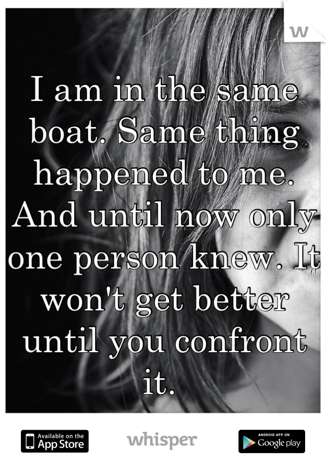 I am in the same boat. Same thing happened to me. And until now only one person knew. It won't get better until you confront it. 