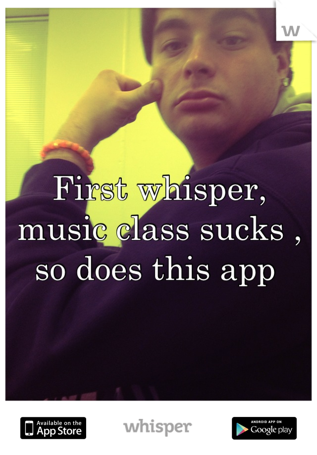 First whisper, music class sucks , so does this app 