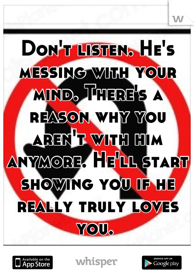 Don't listen. He's messing with your mind. There's a reason why you aren't with him anymore. He'll start showing you if he really truly loves you. 