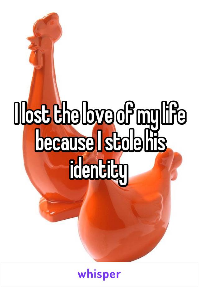 I lost the love of my life because I stole his identity 