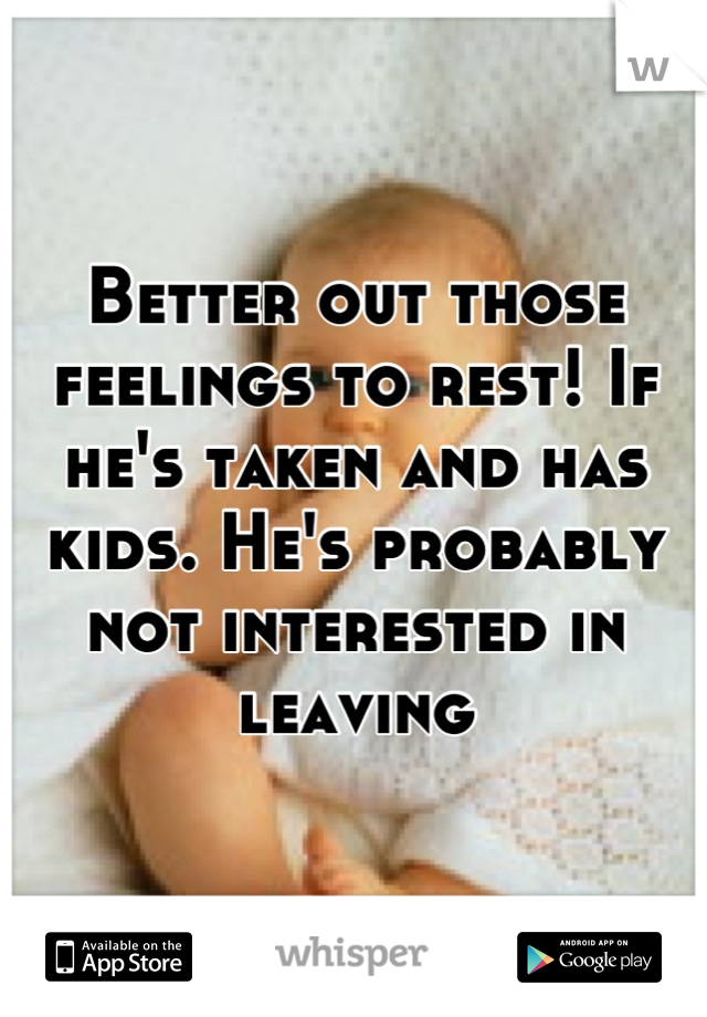 Better out those feelings to rest! If he's taken and has kids. He's probably not interested in leaving