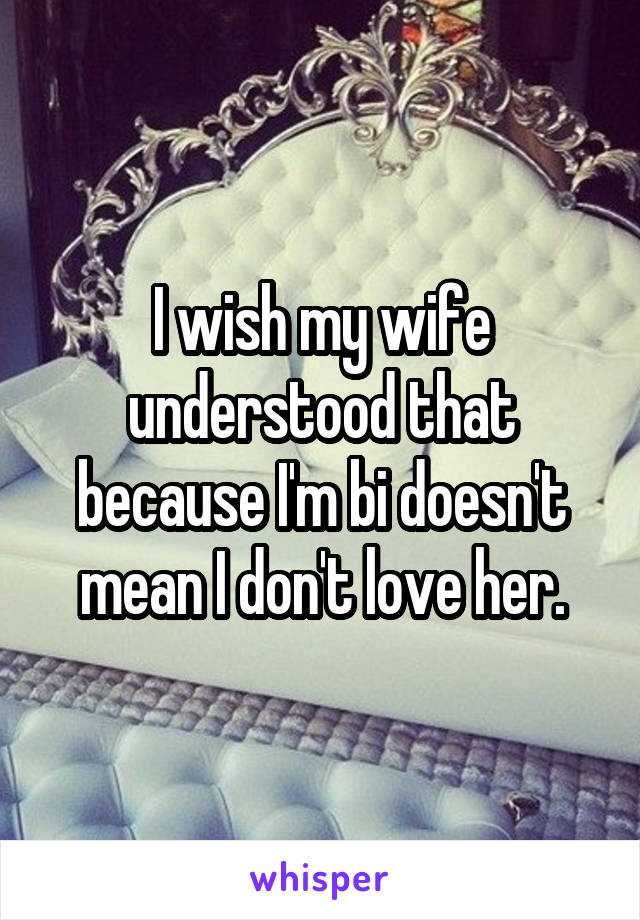I wish my wife understood that because I'm bi doesn't mean I don't love her.