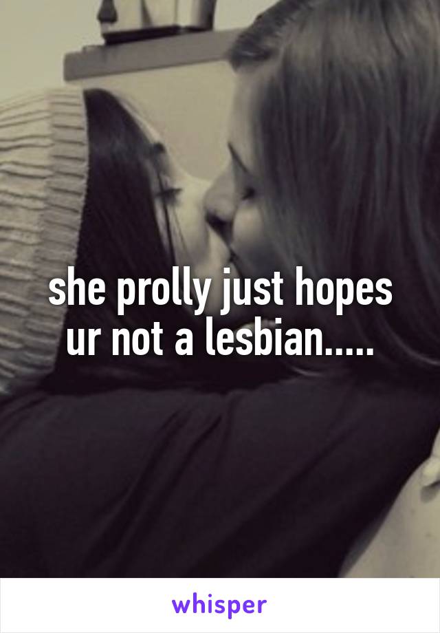 she prolly just hopes ur not a lesbian.....