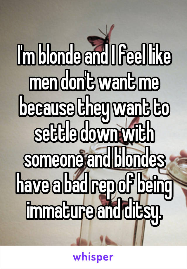 I'm blonde and I feel like men don't want me because they want to settle down with someone and blondes have a bad rep of being immature and ditsy.