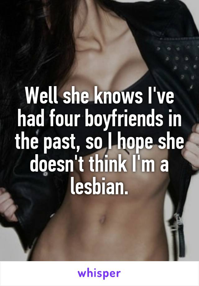 Well she knows I've had four boyfriends in the past, so I hope she doesn't think I'm a lesbian.