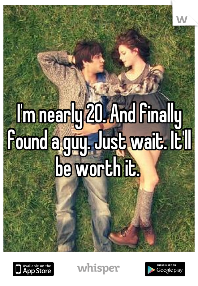 I'm nearly 20. And finally found a guy. Just wait. It'll be worth it. 