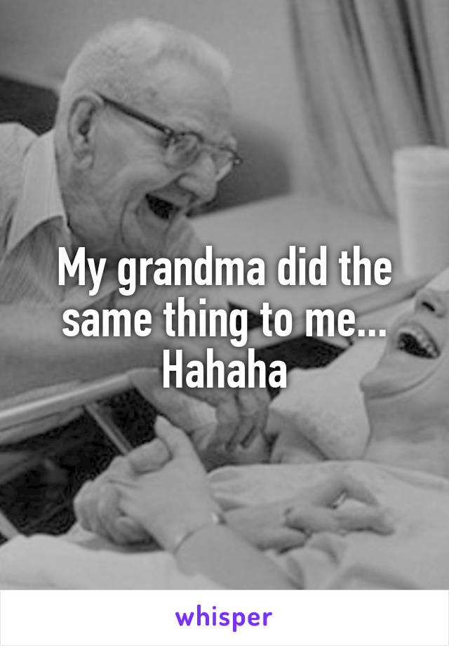 My grandma did the same thing to me... Hahaha