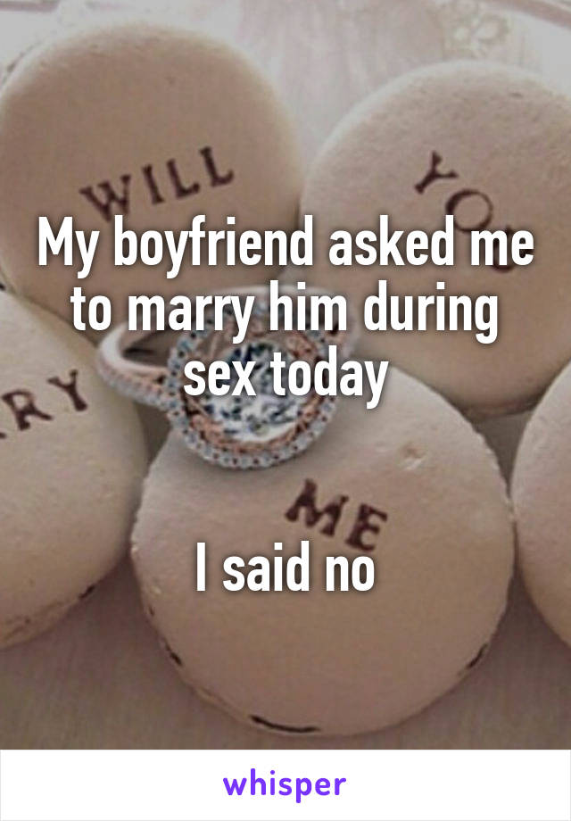 My boyfriend asked me to marry him during sex today


I said no