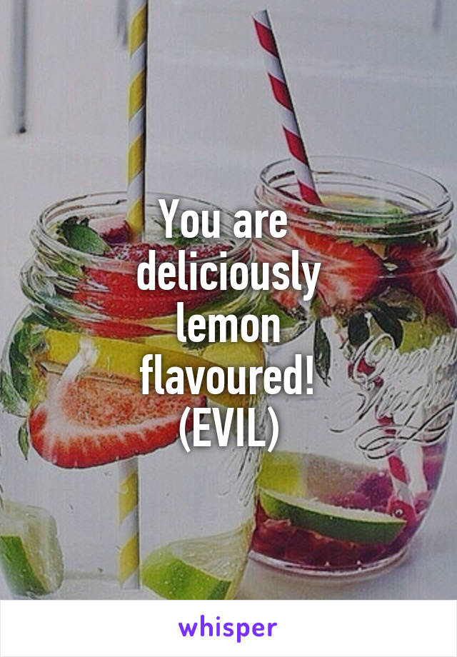 You are 
deliciously
lemon
flavoured!
(EVIL)