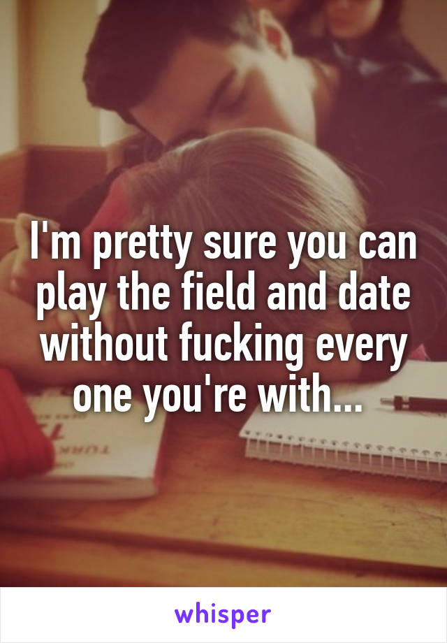 I'm pretty sure you can play the field and date without fucking every one you're with... 
